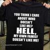 You think I care about who doesn't like me hell my own family doesn't like me shirt