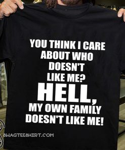You think I care about who doesn't like me hell my own family doesn't like me shirt