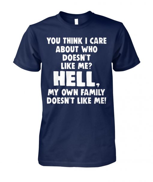 You think I care about who doesn't like me hell my own family doesn't like me unisex cotton tee