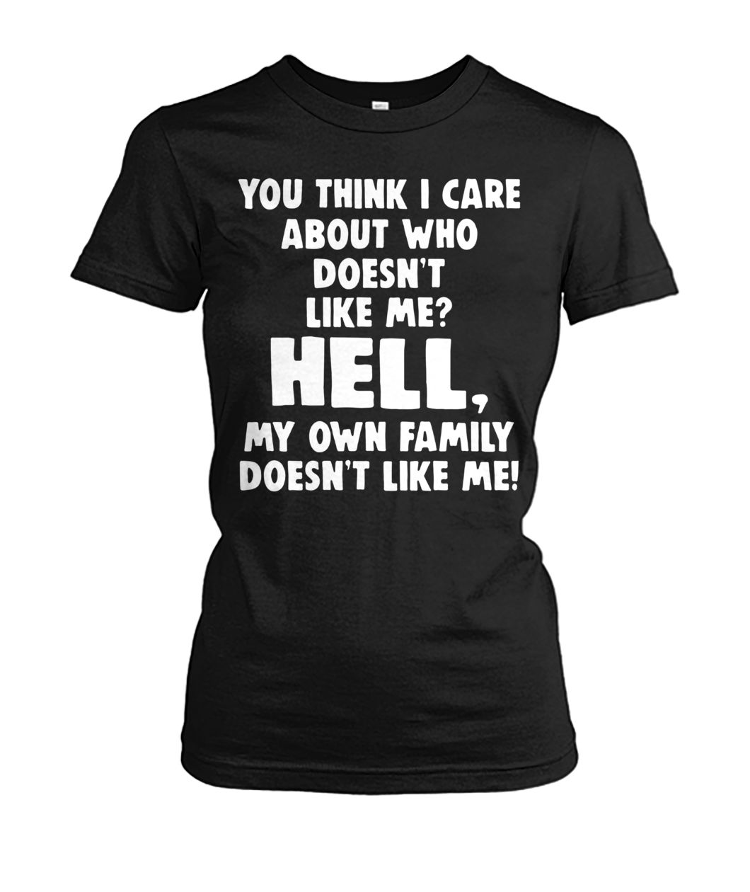 You think I care about who doesn't like me hell my own family doesn't like me women's crew tee