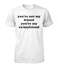 You're not my friend you're my ex-boyfriend unisex cotton tee