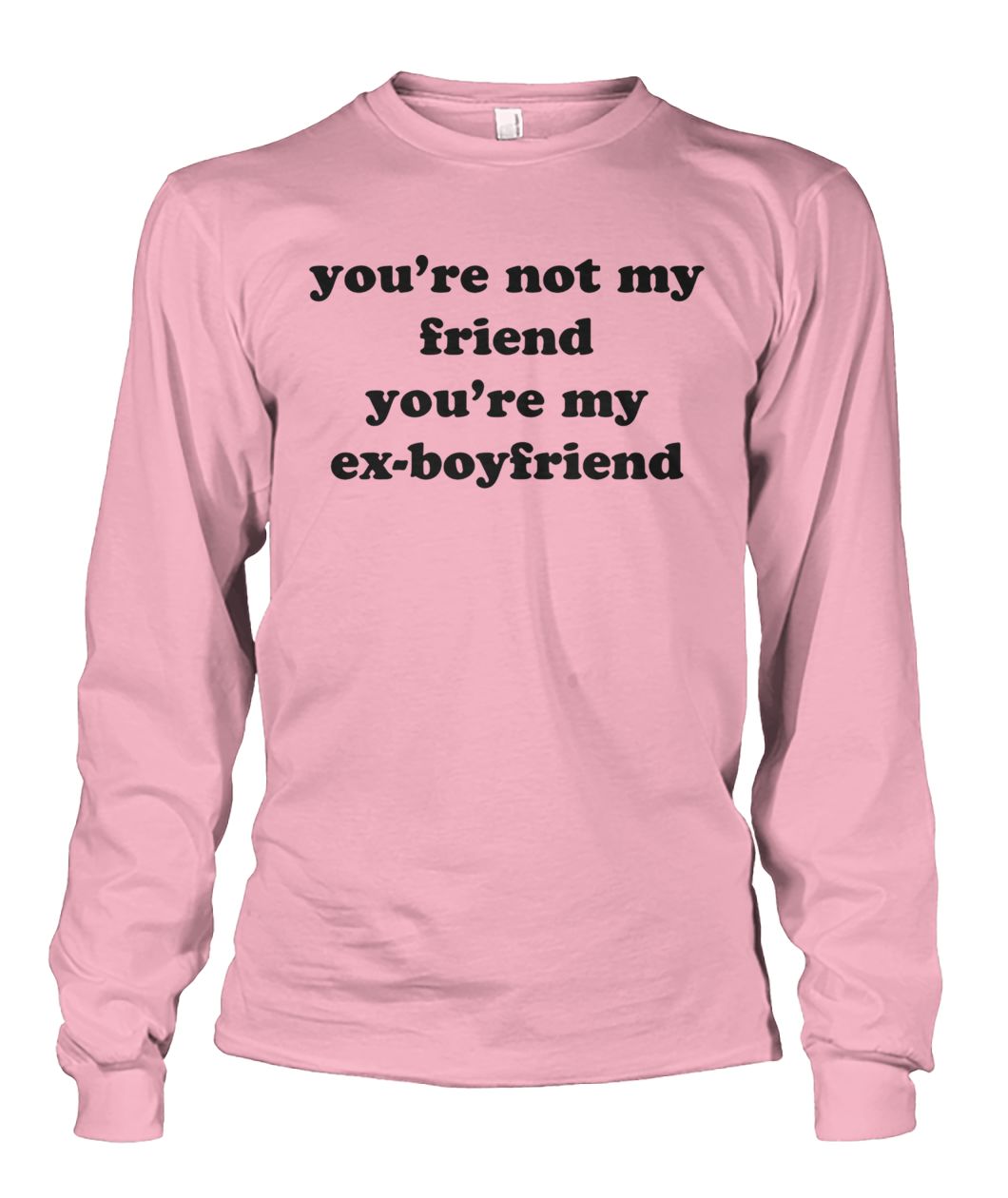 You're not my friend you're my ex-boyfriend unisex long sleeve