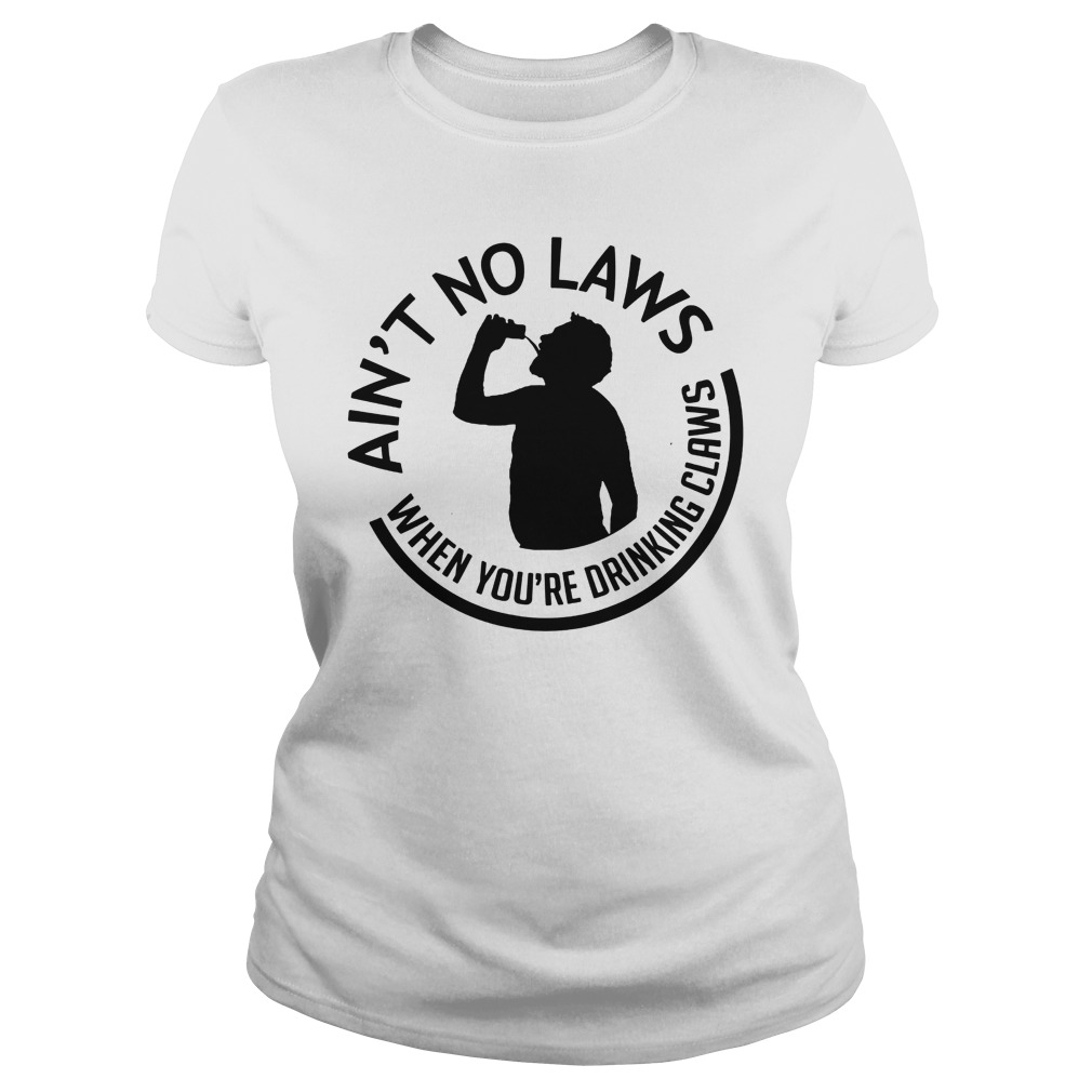Ain't no laws when you're drinking claws lady shirt