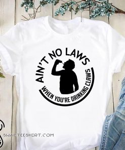 Ain't no laws when you're drinking claws shirt