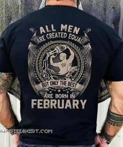 All men created equal but the best are born in february shirt