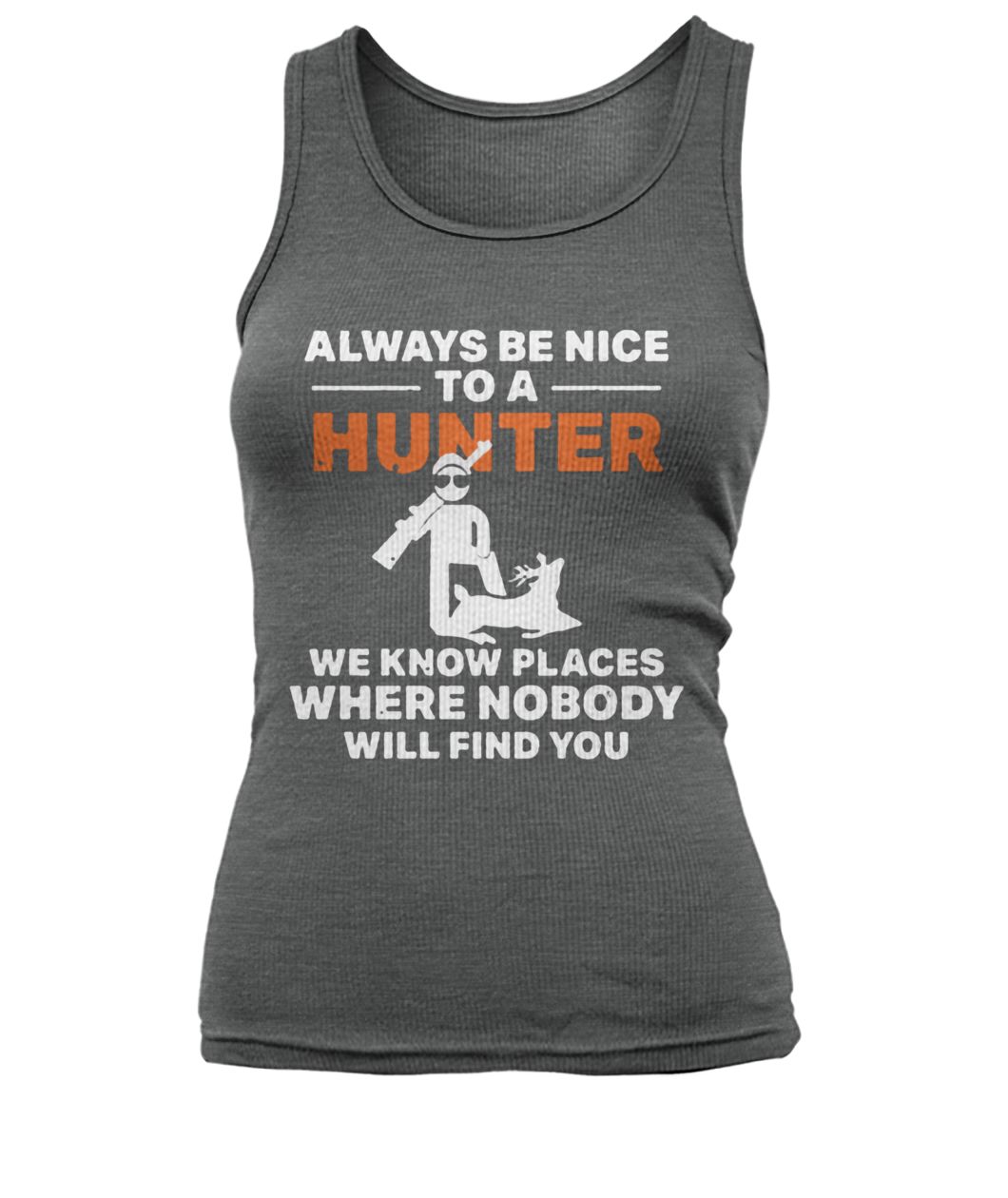 Always be nice to a hunter we know places where nobody will find you women's tank top