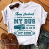Any student who's ever been in my bus will always be one of my kids shirt