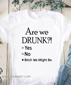 Are we drunk yes no bitch we might be shirt