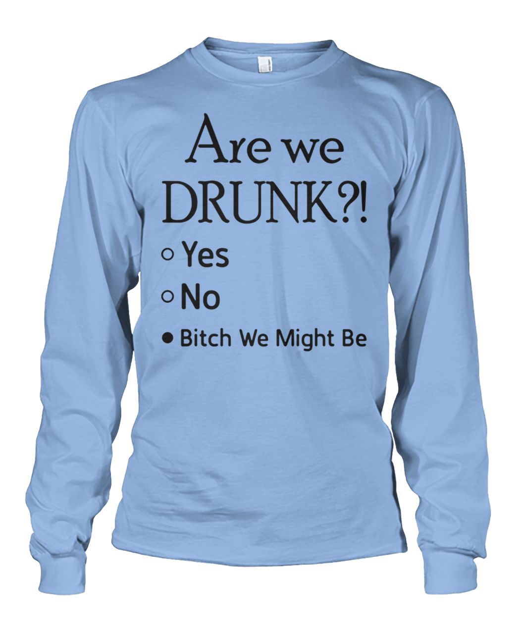 Are we drunk yes no bitch we might be unisex long sleeve