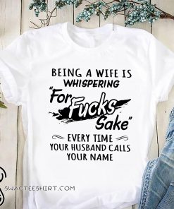 Being a wife is whispering for fucks sake every time your husband calls your name shirt