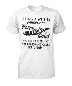 Being a wife is whispering for fucks sake every time your husband calls your name unisex cotton tee