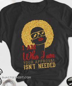 Black woman I am who I am your approval isn't needed shirt