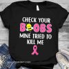 Check your boobs mine tried to kill me breast cancer awareness shirt