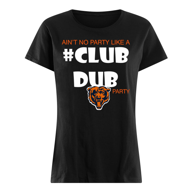 Chicago bears ain't no party like a club dub party women's shirt