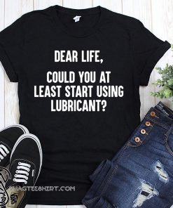 Dear life could at least you start using lubricant shirt