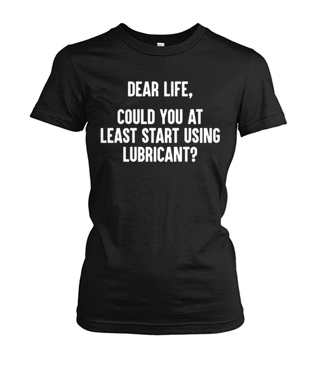 Dear life could at least you start using lubricant women's crew tee