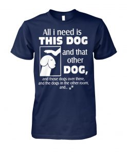 Dog dick head all I need is this dog and that other dog unisex cotton tee