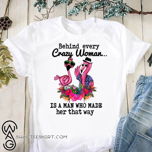 Flamingo behind every crazy woman is a man who made her that way shirt
