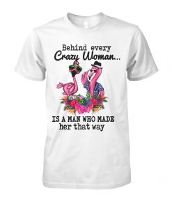Flamingo behind every crazy woman is a man who made her that way unisex cotton tee