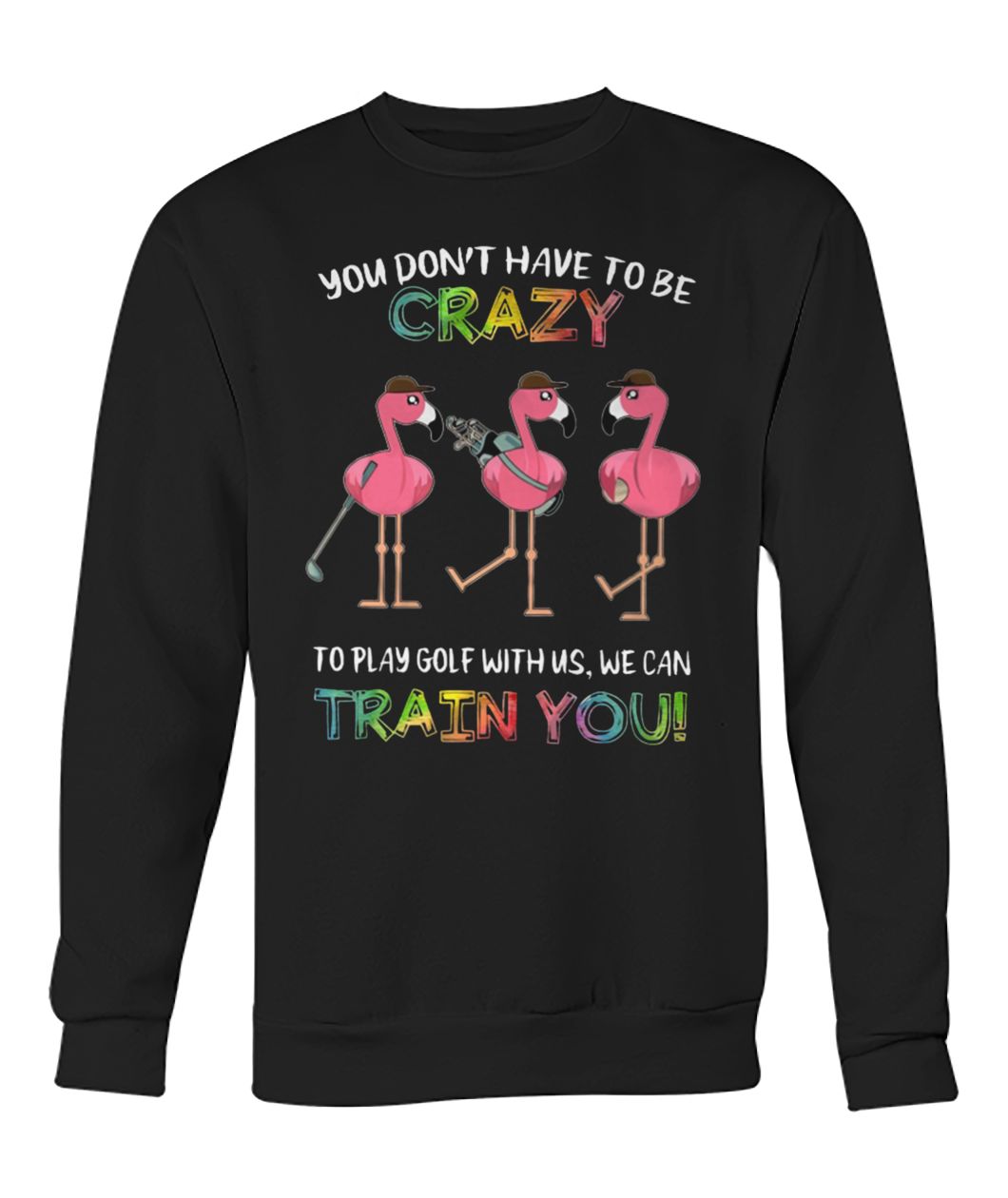 Flamingo you don’t have to be crazy to play golf with us we can train you crew neck sweatshirt