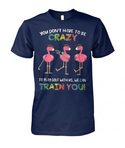 Flamingo you don’t have to be crazy to play golf with us we can train you unisex cotton tee