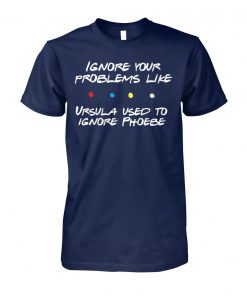Friends tv show ignore your problems like ursula used to ignore phoebe unisex cotton tee