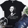 George washington me and my homies woulda been stakin’ bodies by now shirt