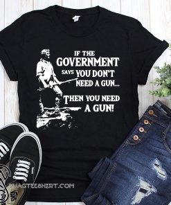 Geronimo if the government says you don’t need a gun then you need a gun shirt