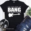 Guitar I’m just here to bang the bass player shirt