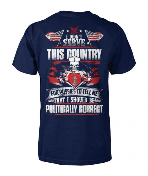 I didn't serve this country for pussies to tell me that I should be politically correct navy veteran unisex cotton tee