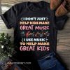 I don't just help kids make great music shirt