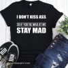 I don't kiss ass so if you're mad at me stay mad shirt