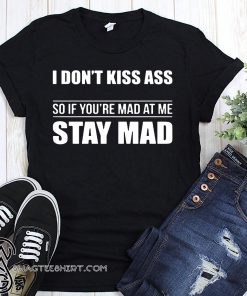 I don't kiss ass so if you're mad at me stay mad shirt