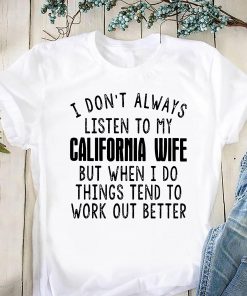I don’t always listen to my california wife but when I do things tend to work out better shirt