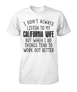 I don’t always listen to my california wife but when I do things tend to work out better unisex cotton tee