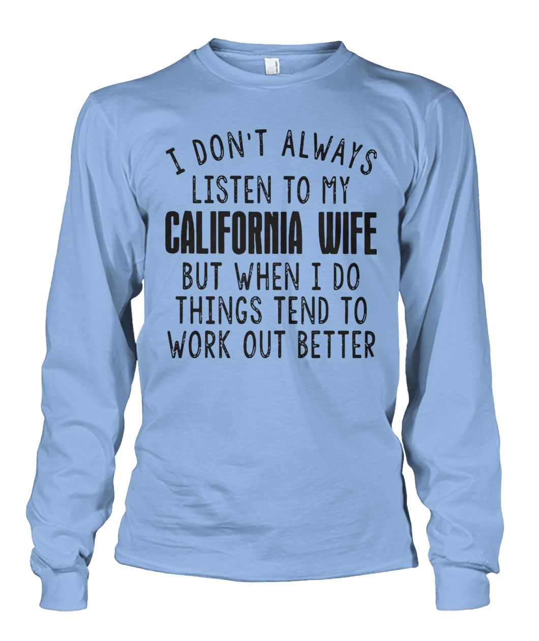 I don’t always listen to my california wife but when I do things tend to work out better unisex long sleeve