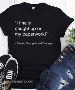 I finally caught up on paperwork retired occupational therapist shirt