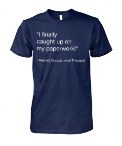 I finally caught up on paperwork retired occupational therapist unisex cotton tee