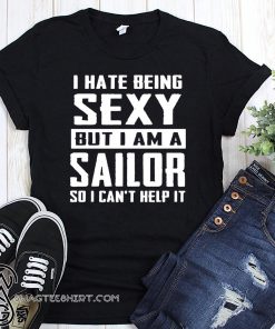 I hate being sexy out I am a sailor so I can't help it shirt