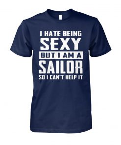 I hate being sexy out I am a sailor so I can't help it unisex cotton tee