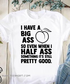 I have a big ass so even when I half ass shirt