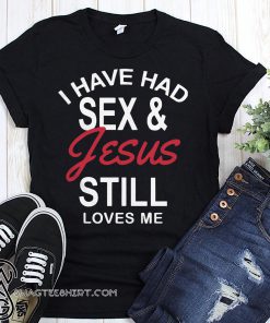 I have had sex and Jesus still loves me shirt