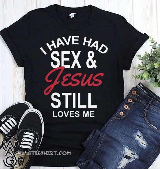 I have had sex and Jesus still loves me shirt