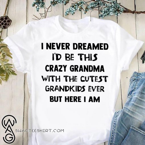 I never dreamed I'd be this crazy grandma with the cutest grandkids ever but here I am shirt