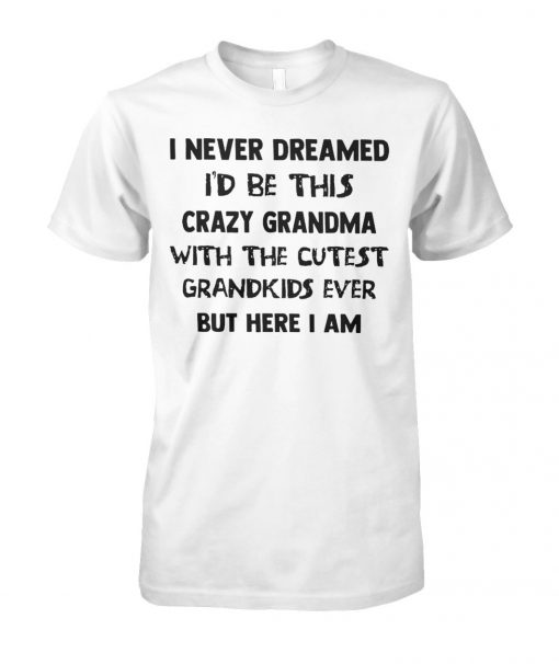 I never dreamed I'd be this crazy grandma with the cutest grandkids ever but here I am unisex cotton tee