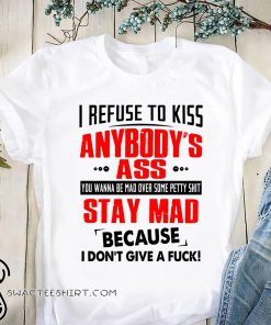 I refuse to kiss anybody's ass you wanna be mad over some petty shit shirt
