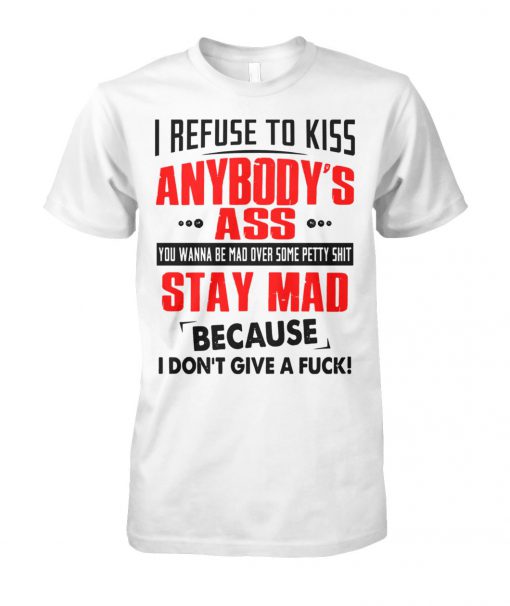 I refuse to kiss anybody's ass you wanna be mad over some petty shit unisex cotton tee