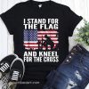 I stand for the flag I kneel for the cross patriotic military shirt