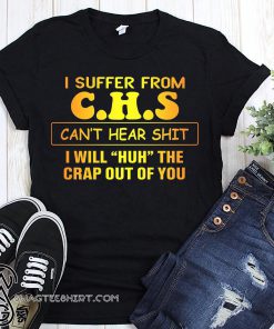 I suffer from CHS can't hear shit I will huh the crap out of you shirt
