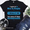 I want to be nice people I really do but some of these motherfuckers shirt